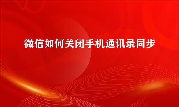 微信如何关闭手机通讯录同步