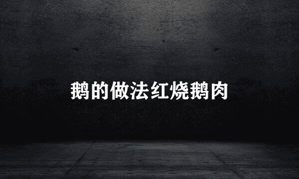 鹅的做法红烧鹅肉