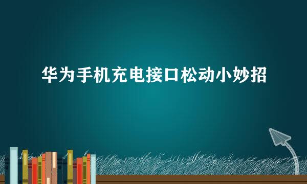 华为手机充电接口松动小妙招