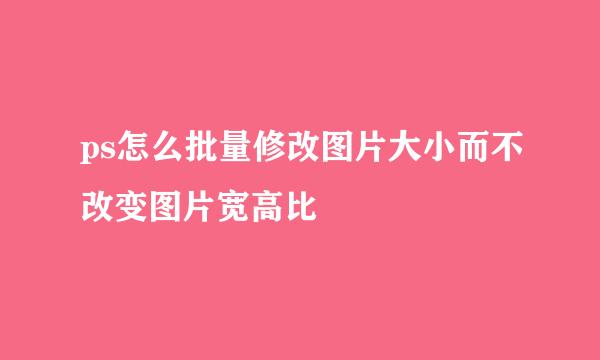 ps怎么批量修改图片大小而不改变图片宽高比