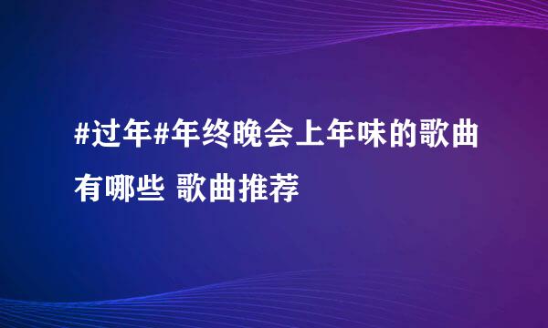 #过年#年终晚会上年味的歌曲有哪些 歌曲推荐