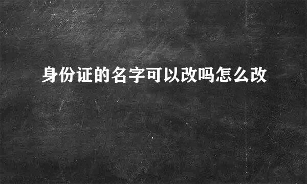 身份证的名字可以改吗怎么改