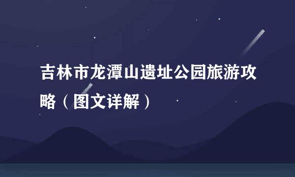 吉林市龙潭山遗址公园旅游攻略（图文详解）