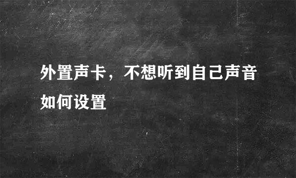 外置声卡，不想听到自己声音如何设置
