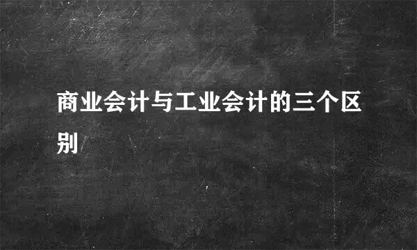 商业会计与工业会计的三个区别