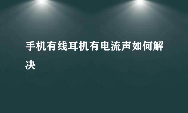 手机有线耳机有电流声如何解决