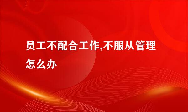 员工不配合工作,不服从管理怎么办