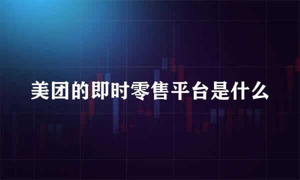 美团的即时零售平台是什么