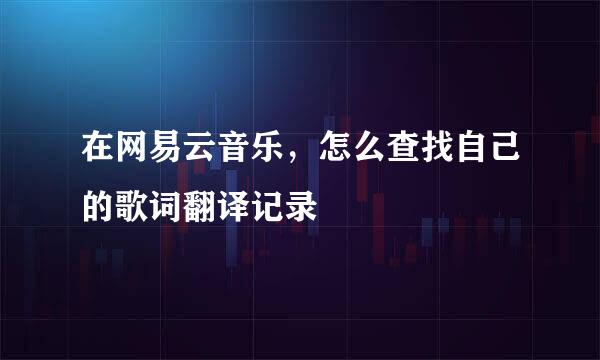 在网易云音乐，怎么查找自己的歌词翻译记录