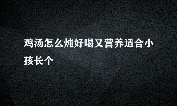 鸡汤怎么炖好喝又营养适合小孩长个