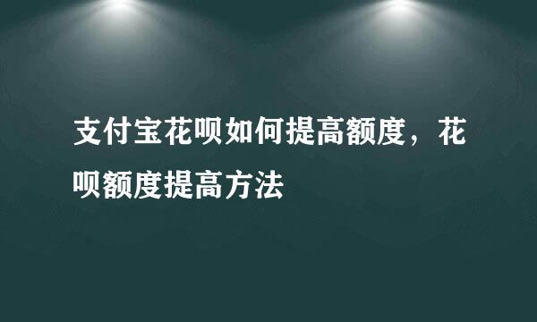支付宝花呗如何提高额度，花呗额度提高方法