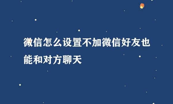 微信怎么设置不加微信好友也能和对方聊天