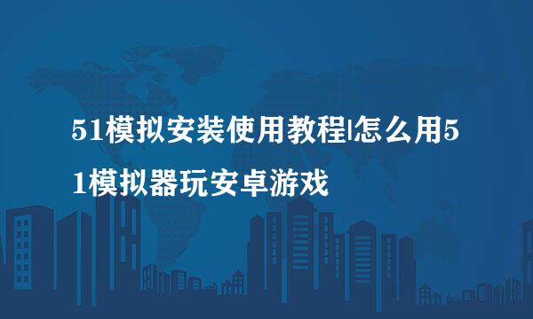 51模拟安装使用教程|怎么用51模拟器玩安卓游戏