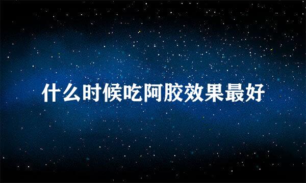 什么时候吃阿胶效果最好