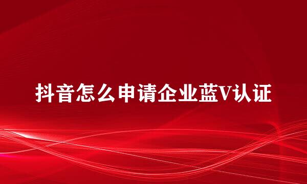 抖音怎么申请企业蓝V认证