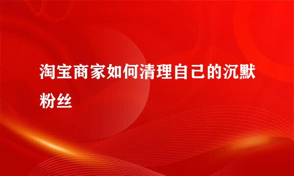 淘宝商家如何清理自己的沉默粉丝
