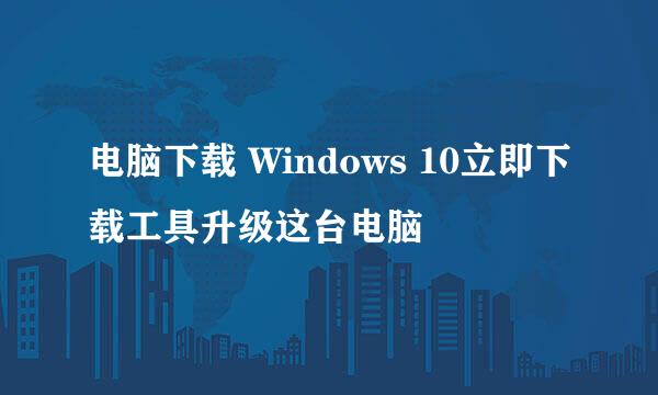 电脑下载 Windows 10立即下载工具升级这台电脑