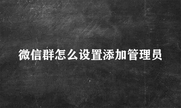 微信群怎么设置添加管理员