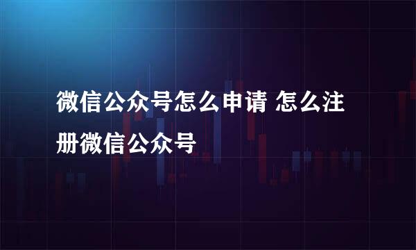 微信公众号怎么申请 怎么注册微信公众号