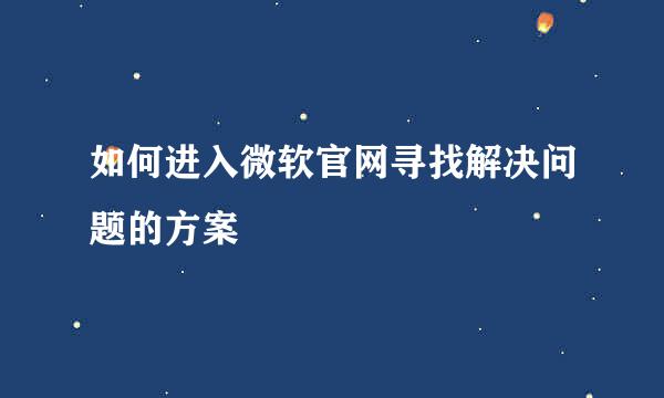 如何进入微软官网寻找解决问题的方案