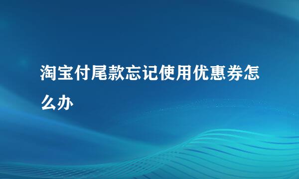 淘宝付尾款忘记使用优惠券怎么办