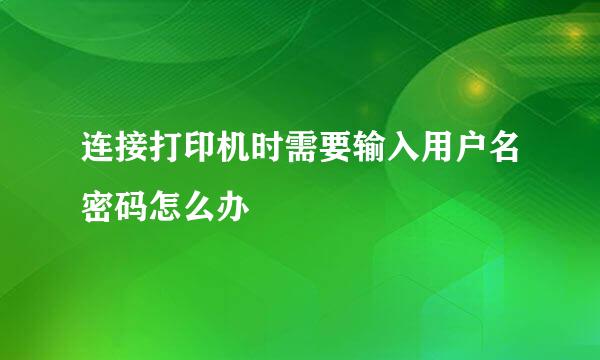 连接打印机时需要输入用户名密码怎么办