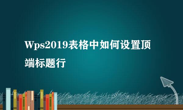 Wps2019表格中如何设置顶端标题行