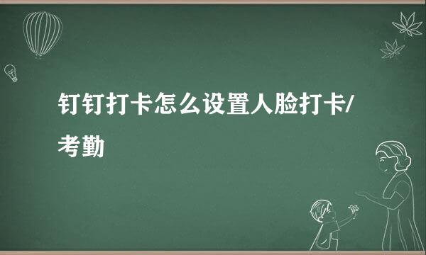 钉钉打卡怎么设置人脸打卡/考勤