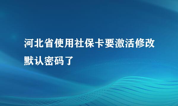 河北省使用社保卡要激活修改默认密码了