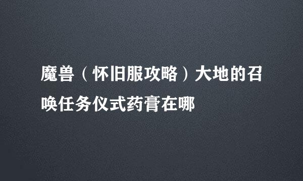 魔兽（怀旧服攻略）大地的召唤任务仪式药膏在哪