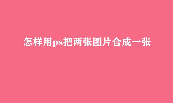怎样用ps把两张图片合成一张