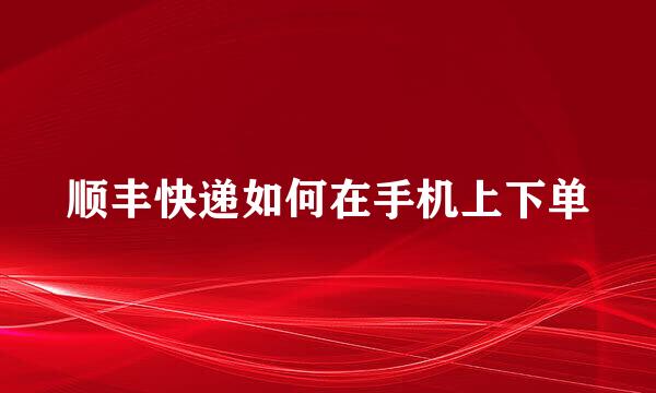 顺丰快递如何在手机上下单