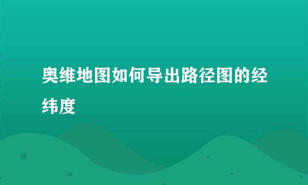 奥维地图如何导出路径图的经纬度