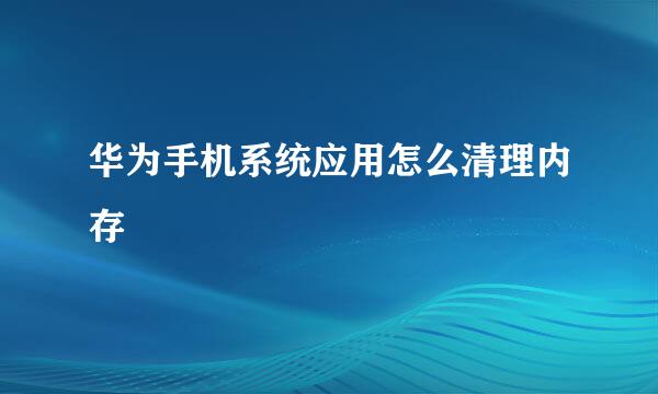 华为手机系统应用怎么清理内存