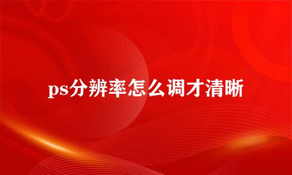 ps分辨率怎么调才清晰
