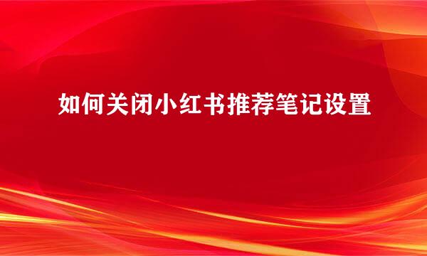 如何关闭小红书推荐笔记设置