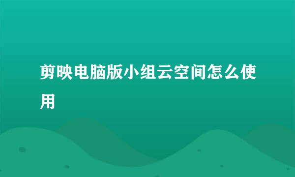 剪映电脑版小组云空间怎么使用