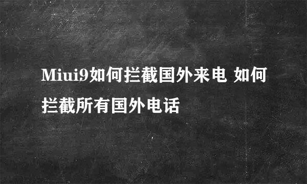 Miui9如何拦截国外来电 如何拦截所有国外电话