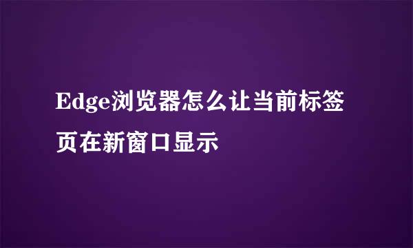 Edge浏览器怎么让当前标签页在新窗口显示