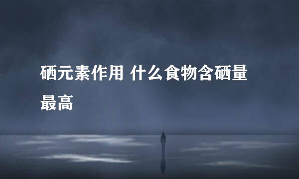 硒元素作用 什么食物含硒量最高