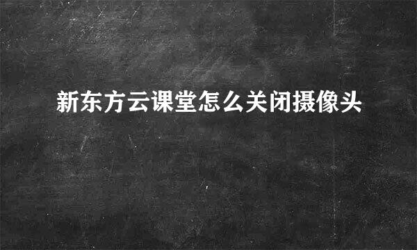 新东方云课堂怎么关闭摄像头