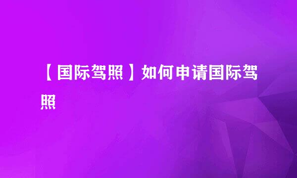 【国际驾照】如何申请国际驾照