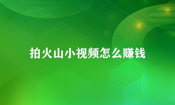 拍火山小视频怎么赚钱