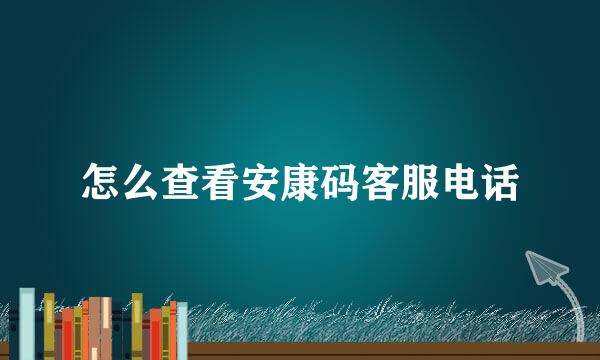 怎么查看安康码客服电话
