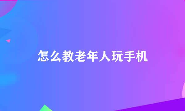 怎么教老年人玩手机