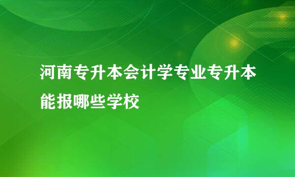 河南专升本会计学专业专升本能报哪些学校
