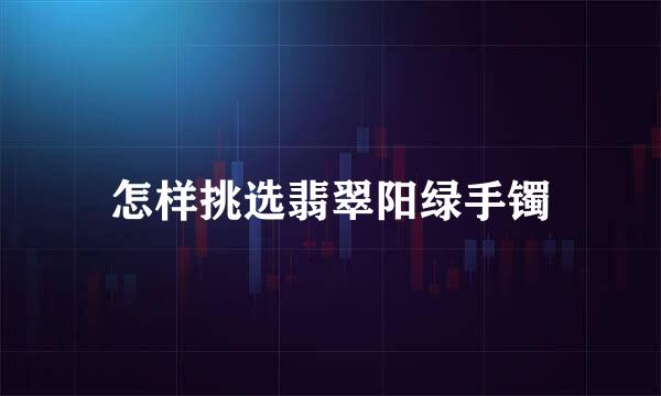 怎样挑选翡翠阳绿手镯