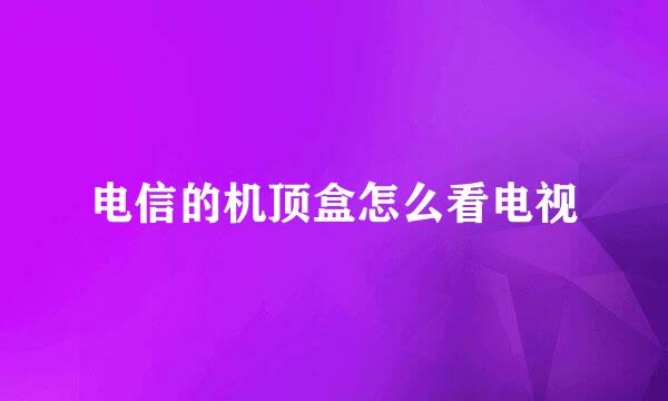 电信的机顶盒怎么看电视