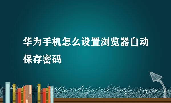 华为手机怎么设置浏览器自动保存密码