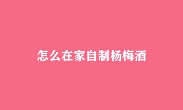 怎么在家自制杨梅酒